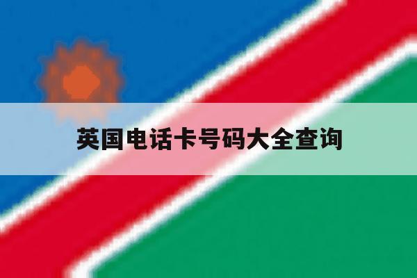 英国电话卡号码大全查询 英国电话卡号码大全查询