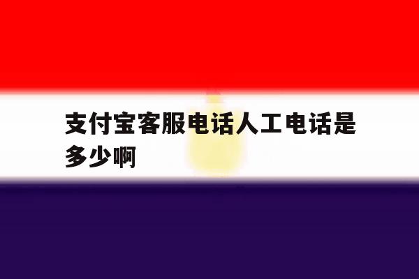 支付宝客服电话人工电话是多少啊 支付宝客服电话人工电话是多少啊