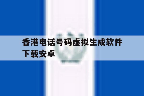 香港电话号码虚拟生成软件下载安卓 香港电话号码虚拟生成软件下载安卓