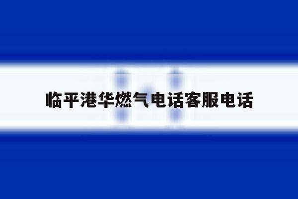 临平港华燃气电话客服电话 临平港华燃气电话客服电话