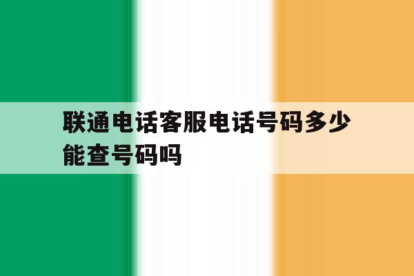 联通电话客服电话号码多少能查号码吗 联通电话客服电话号码多少能查号码吗
