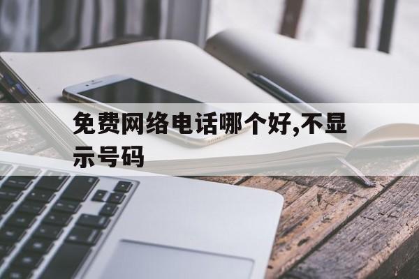 关于免费网络电话哪个好,不显示号码的信息 关于免费网络电话哪个好,不显示号码的信息