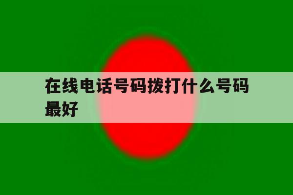 在线电话号码拨打什么号码最好的简单介绍 在线电话号码拨打什么号码最好的简单介绍