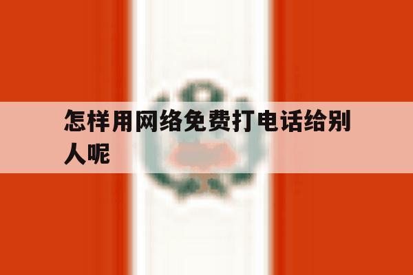 怎样用网络免费打电话给别人呢 怎样用网络免费打电话给别人呢