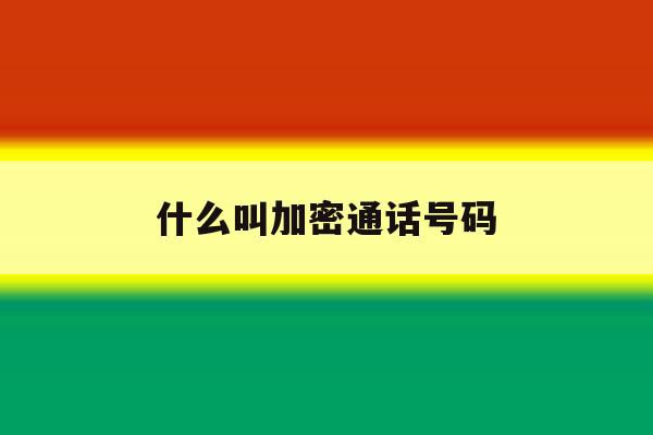 什么叫加密通话号码 什么叫加密通话号码