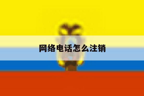 网络电话怎么注销 网络电话怎么注销