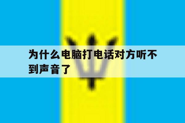为什么电脑打电话对方听不到声音了 为什么电脑打电话对方听不到声音了