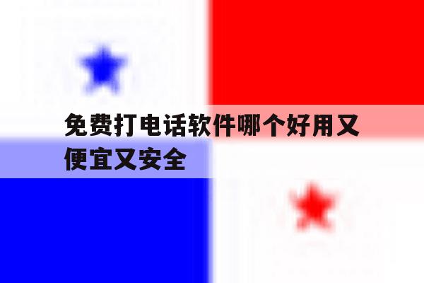 免费打电话软件哪个好用又便宜又安全 免费打电话软件哪个好用又便宜又安全
