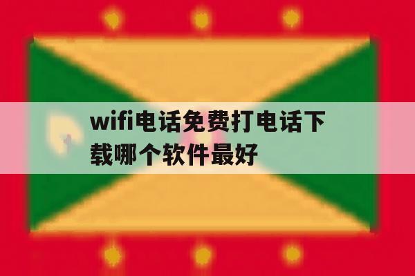 wifi电话免费打电话下载哪个软件最好 wifi电话免费打电话下载哪个软件最好