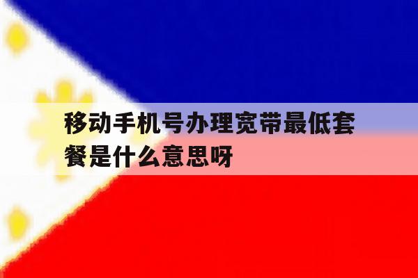 关于移动手机号办理宽带最低套餐是什么意思呀的信息 关于移动手机号办理宽带最低套餐是什么意思呀的信息
