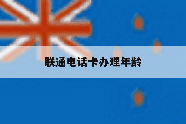 联通电话卡办理年龄 联通电话卡办理年龄