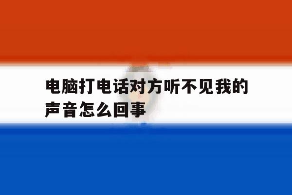 电脑打电话对方听不见我的声音怎么回事 电脑打电话对方听不见我的声音怎么回事