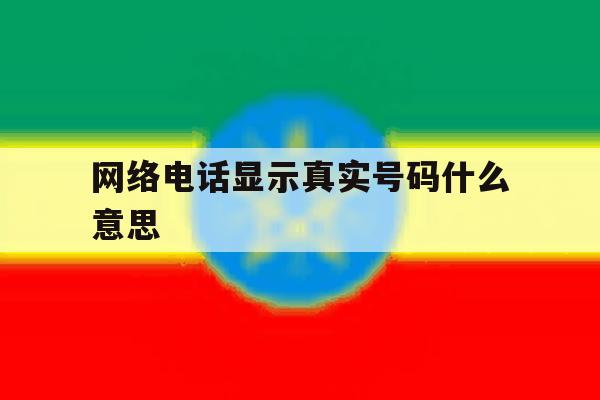 网络电话显示真实号码什么意思 网络电话显示真实号码什么意思