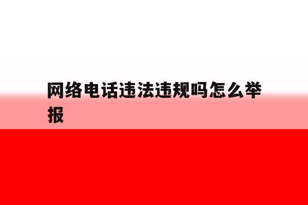 网络电话违法违规吗怎么举报 网络电话违法违规吗怎么举报