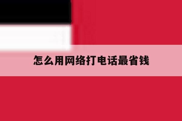 怎么用网络打电话最省钱 怎么用网络打电话最省钱