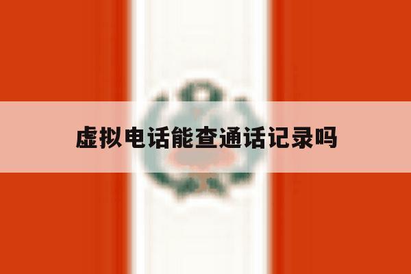 虚拟电话能查通话记录吗 虚拟电话能查通话记录吗