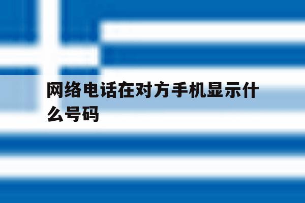 网络电话在对方手机显示什么号码 网络电话在对方手机显示什么号码