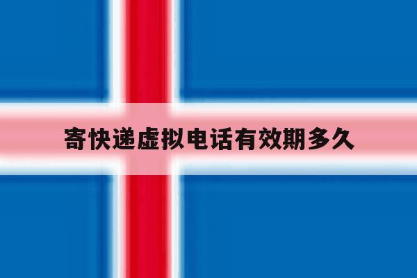 寄快递虚拟电话有效期多久 寄快递虚拟电话有效期多久