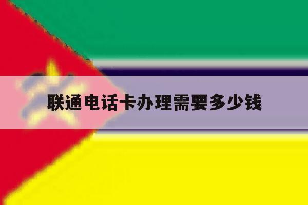 联通电话卡办理需要多少钱 联通电话卡办理需要多少钱