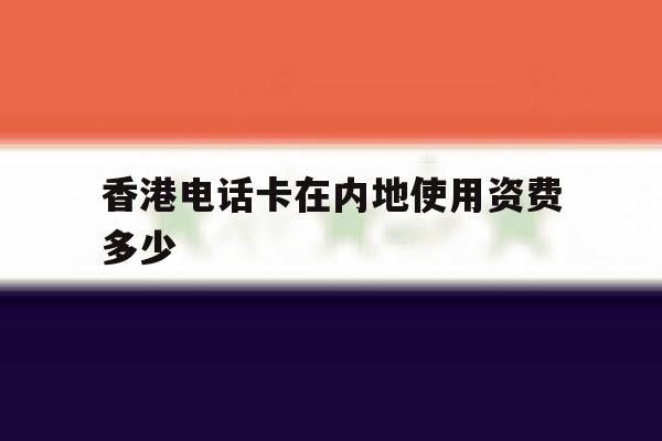 香港电话卡在内地使用资费多少 香港电话卡在内地使用资费多少