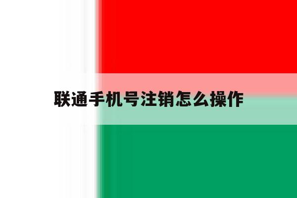 联通手机号注销怎么操作 联通手机号注销怎么操作