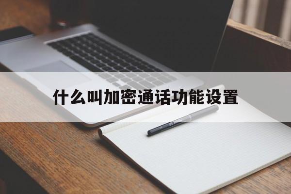 什么叫加密通话功能设置 什么叫加密通话功能设置