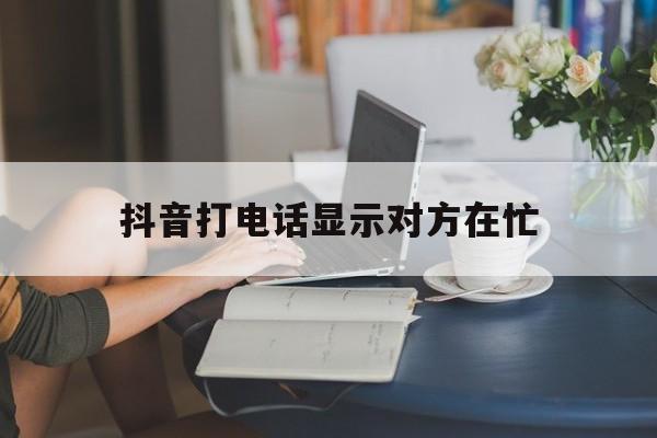 抖音打电话显示对方在忙 抖音打电话显示对方在忙