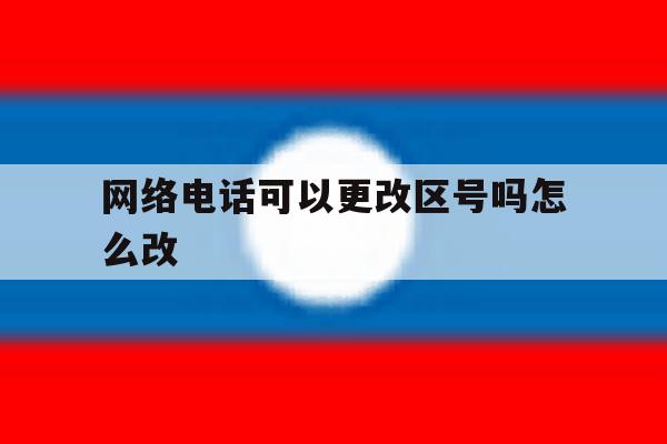 网络电话可以更改区号吗怎么改 网络电话可以更改区号吗怎么改