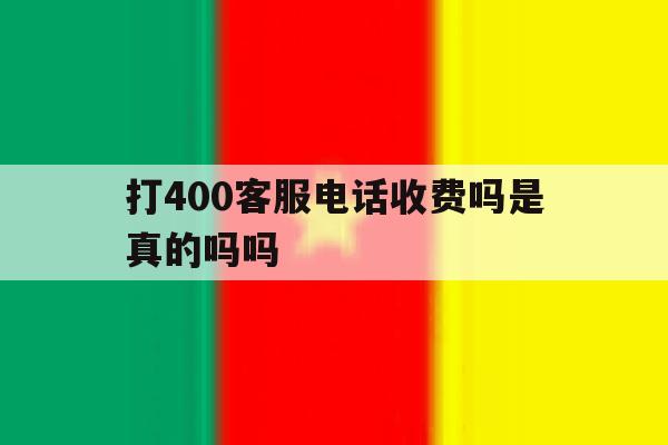 打400客服电话收费吗是真的吗吗 打400客服电话收费吗是真的吗吗
