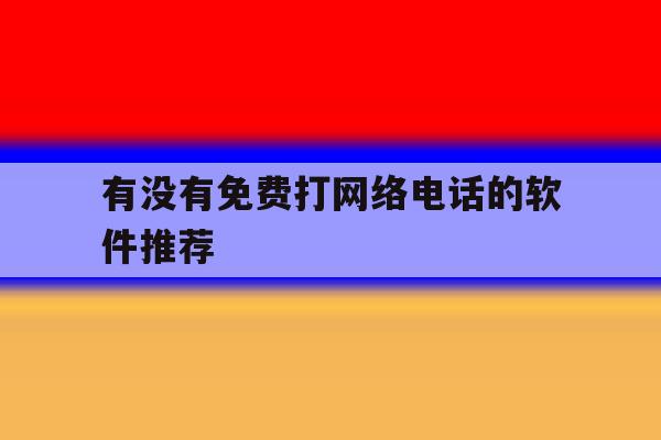 有没有免费打网络电话的软件推荐 有没有免费打网络电话的软件推荐
