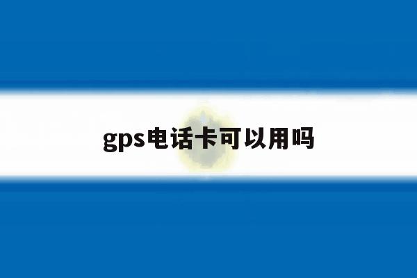 gps电话卡可以用吗 gps电话卡可以用吗