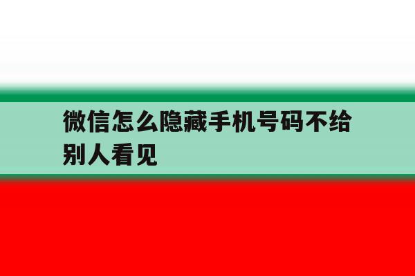 微信怎么隐藏手机号码不给别人看见 微信怎么隐藏手机号码不给别人看见