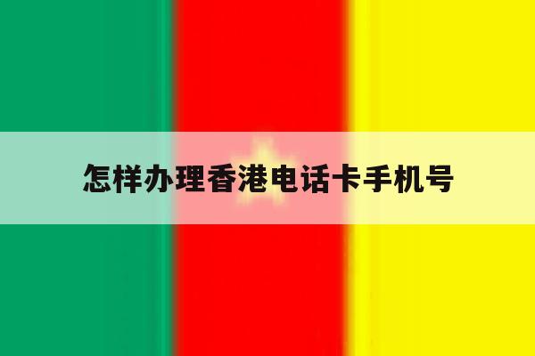 怎样办理香港电话卡手机号 怎样办理香港电话卡手机号