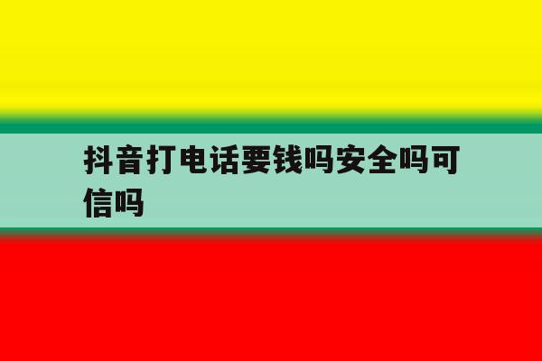 抖音打电话要钱吗安全吗可信吗 抖音打电话要钱吗安全吗可信吗