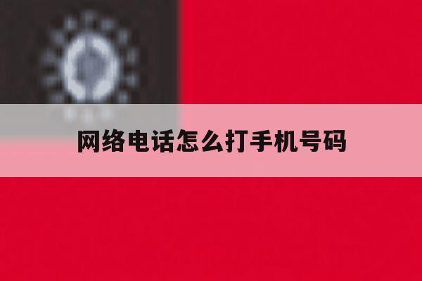 网络电话怎么打手机号码 网络电话怎么打手机号码