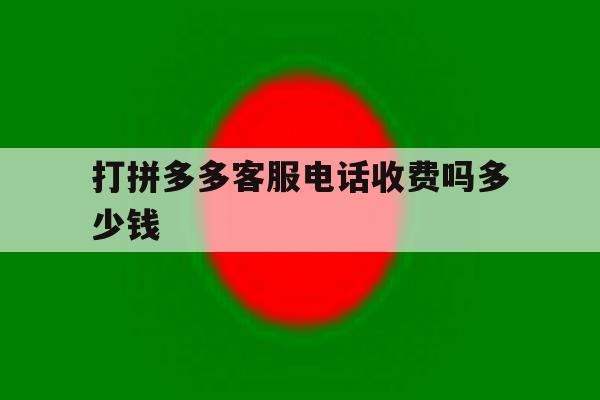 打拼多多客服电话收费吗多少钱 打拼多多客服电话收费吗多少钱