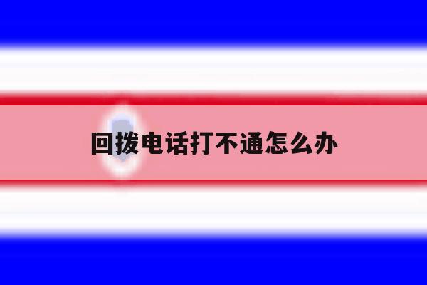 回拨电话打不通怎么办 回拨电话打不通怎么办