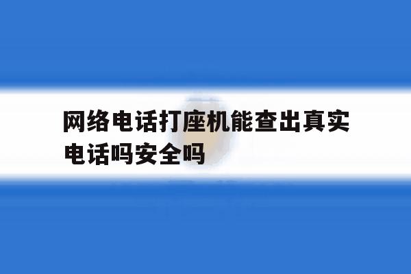 网络电话打座机能查出真实电话吗安全吗的简单介绍 网络电话打座机能查出真实电话吗安全吗的简单介绍