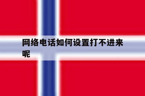 网络电话如何设置打不进来呢 网络电话如何设置打不进来呢
