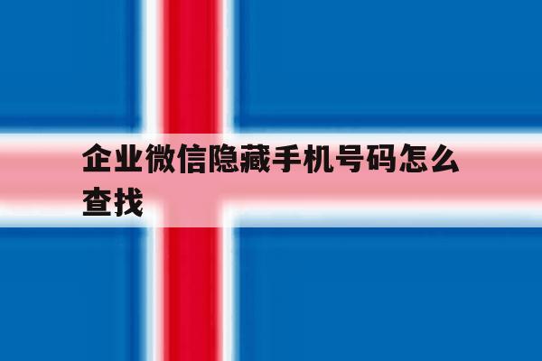企业微信隐藏手机号码怎么查找 企业微信隐藏手机号码怎么查找