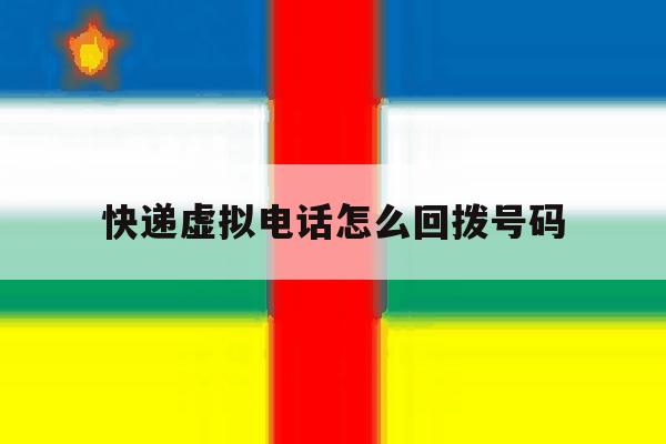 快递虚拟电话怎么回拨号码 快递虚拟电话怎么回拨号码
