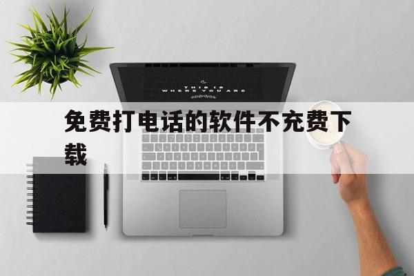 免费打电话的软件不充费下载 免费打电话的软件不充费下载