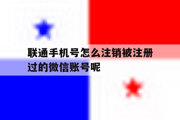 联通手机号怎么注销被注册过的微信账号呢的简单介绍 联通手机号怎么注销被注册过的微信账号呢的简单介绍