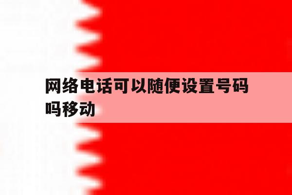 网络电话可以随便设置号码吗移动 网络电话可以随便设置号码吗移动