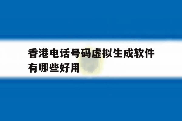 香港电话号码虚拟生成软件有哪些好用 香港电话号码虚拟生成软件有哪些好用