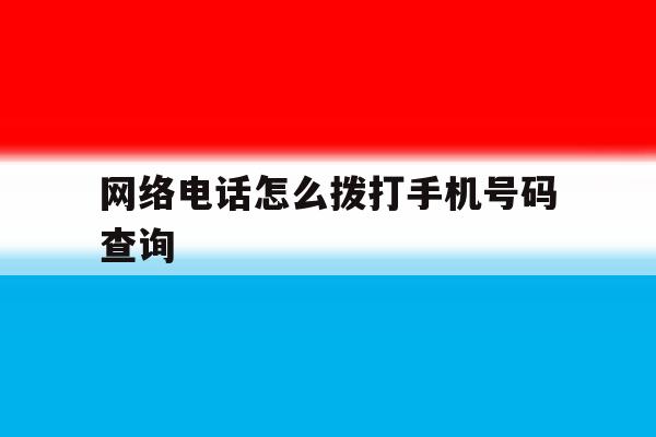 网络电话怎么拨打手机号码查询 网络电话怎么拨打手机号码查询