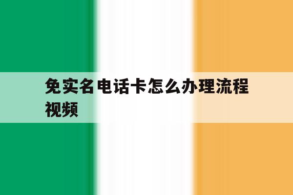 免实名电话卡怎么办理流程视频 免实名电话卡怎么办理流程视频