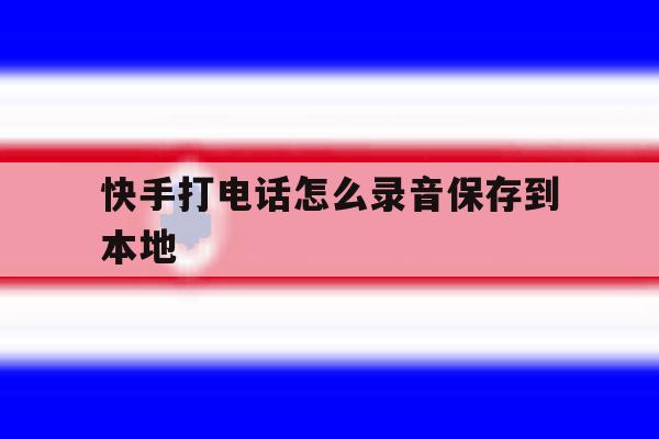 快手打电话怎么录音保存到本地 快手打电话怎么录音保存到本地