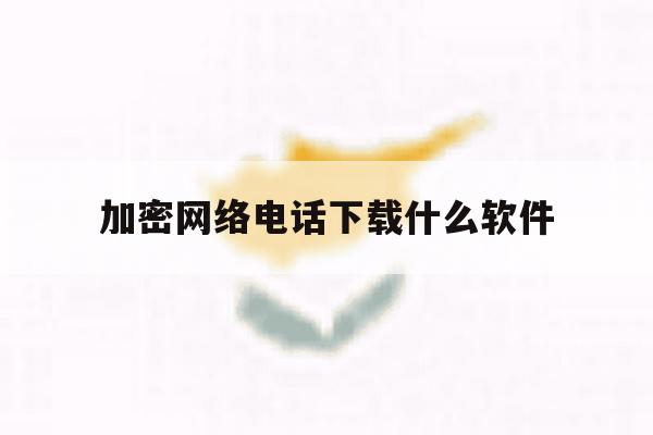 加密网络电话下载什么软件 加密网络电话下载什么软件