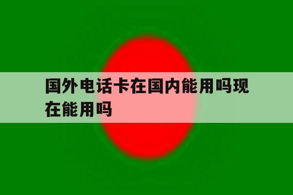 国外电话卡在国内能用吗现在能用吗 国外电话卡在国内能用吗现在能用吗